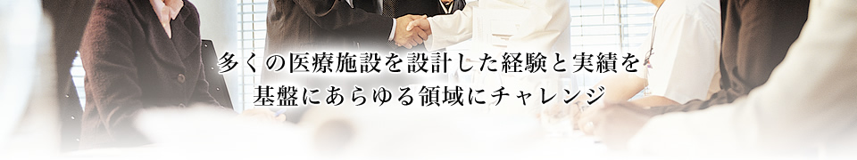多くの医療施設を設計した経験と実績を基盤にあらゆる領域にチャレンジ